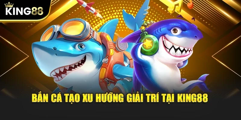 Bắn cá tạo xu hướng giải trí tại KING88
