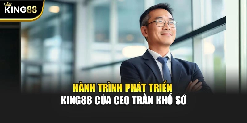 Hành trình phát triển KING88 của Ceo Trần Khổ Sở
