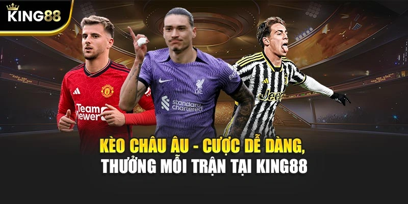 Kèo Châu Âu - Cược Dễ Dàng, Thưởng Mỗi Trận Tại KING88