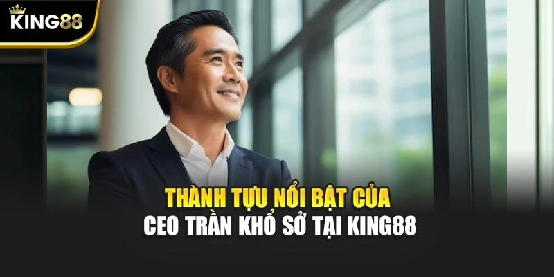 Thành tựu nổi bật của Ceo Trần Khổ Sở tại KING88
